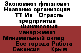 Экономист-финансист › Название организации ­ ТТ-Ив › Отрасль предприятия ­ Финансовый менеджмент › Минимальный оклад ­ 30 000 - Все города Работа » Вакансии   . Крым,Бахчисарай